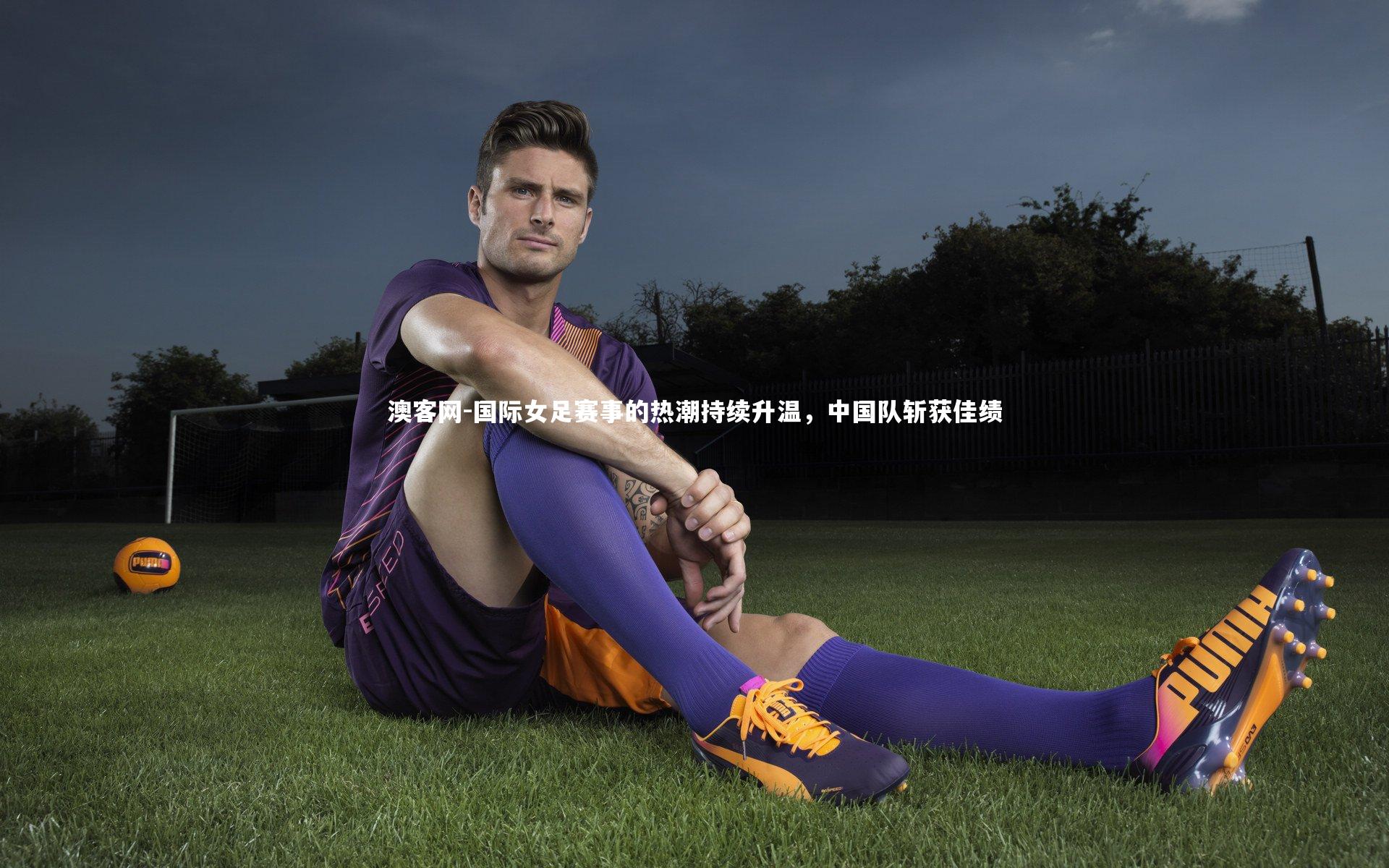 澳客网-国际女足赛事的热潮持续升温，中国队斩获佳绩