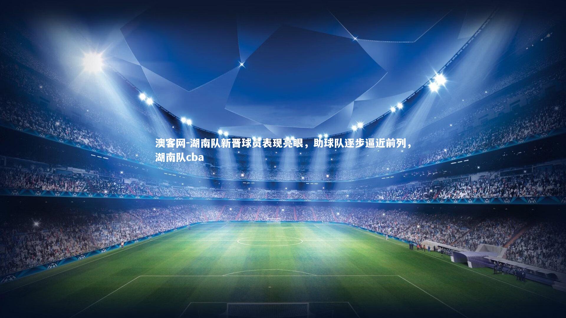 湖南队新晋球员表现亮眼，助球队逐步逼近前列，湖南队cba