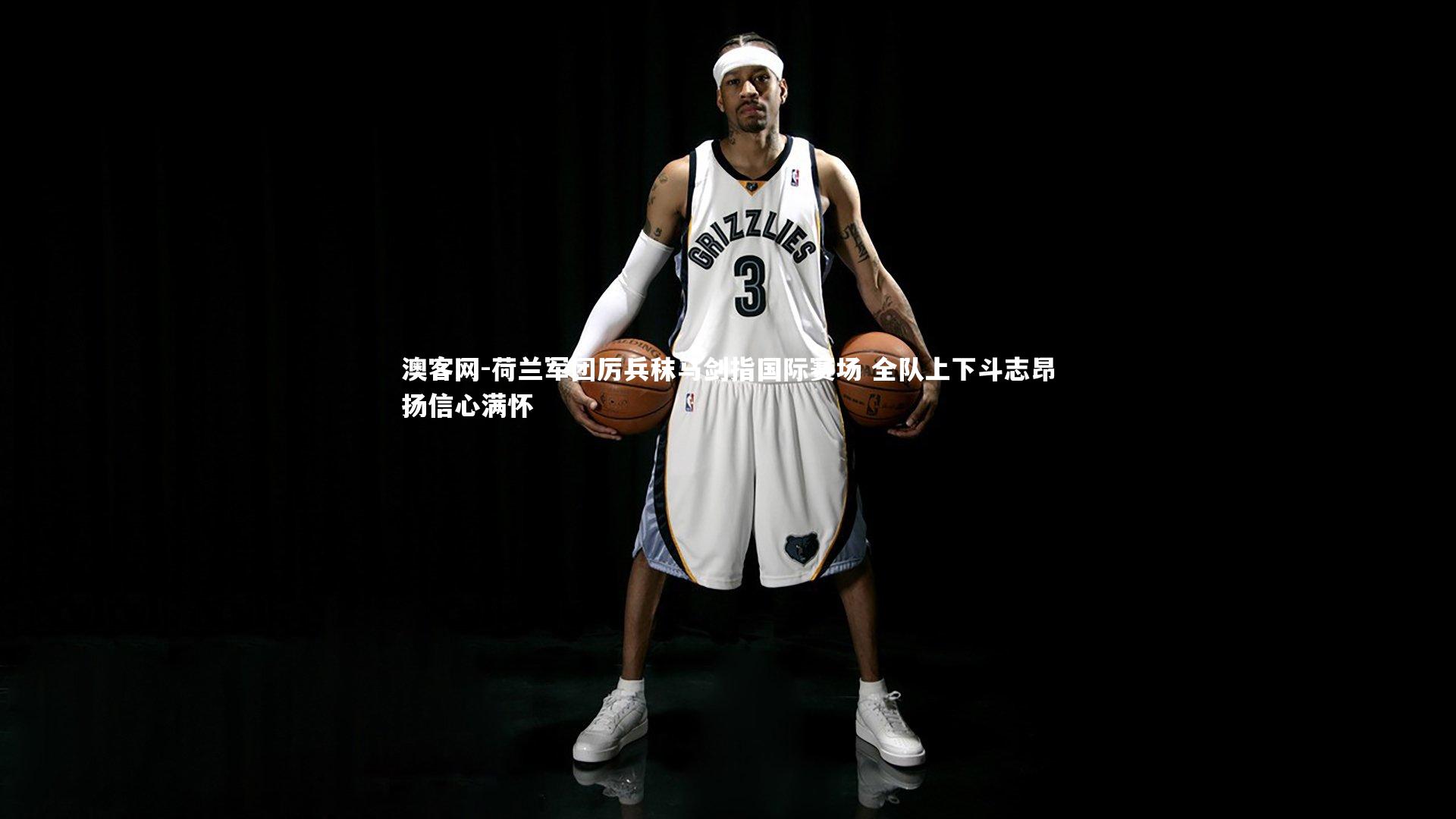 荷兰军团厉兵秣马剑指国际赛场 全队上下斗志昂扬信心满怀