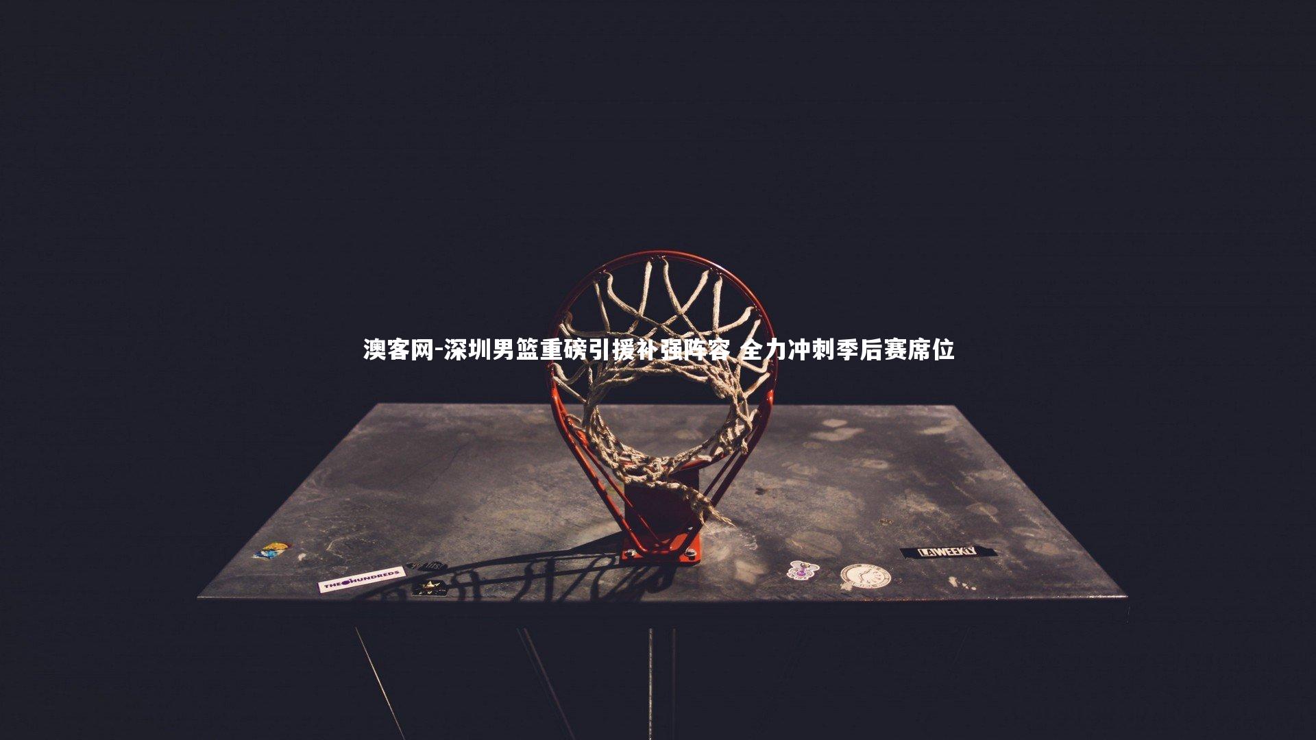 澳客网-深圳男篮重磅引援补强阵容 全力冲刺季后赛席位