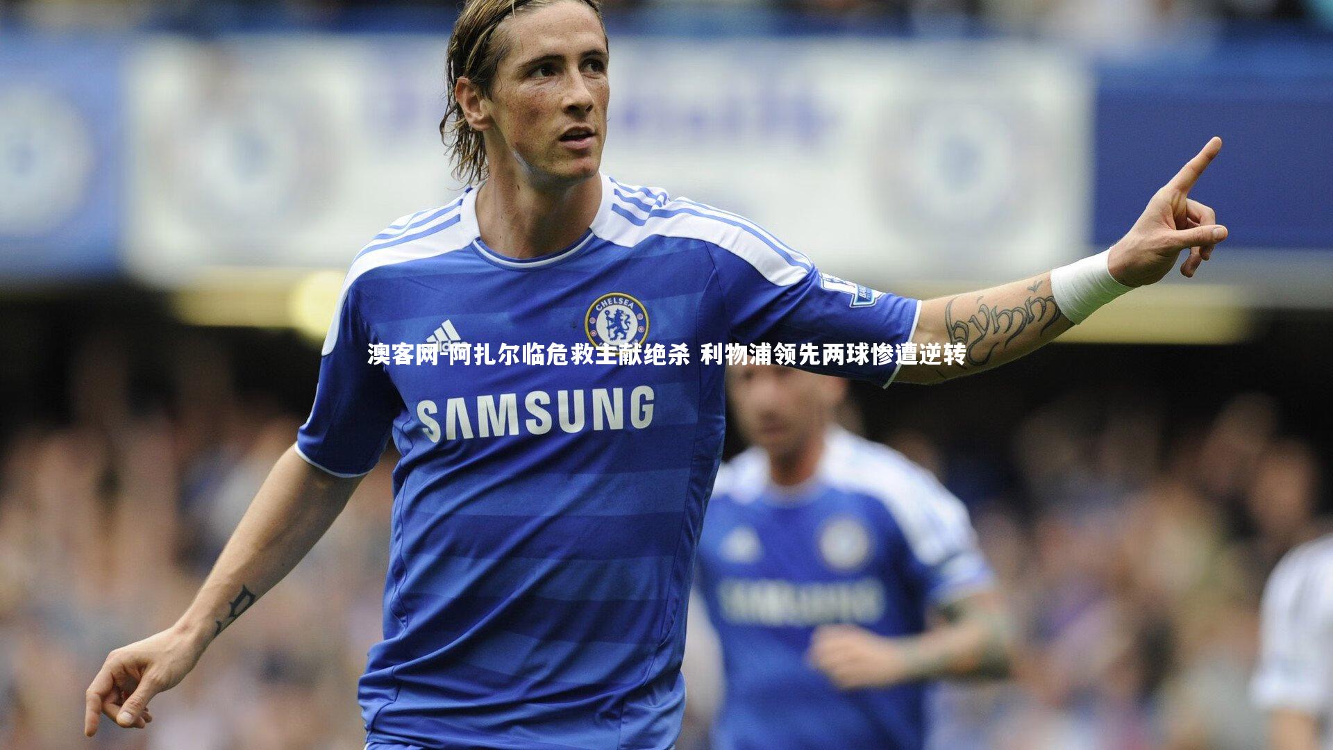 阿扎尔临危救主献绝杀 利物浦领先两球惨遭逆转