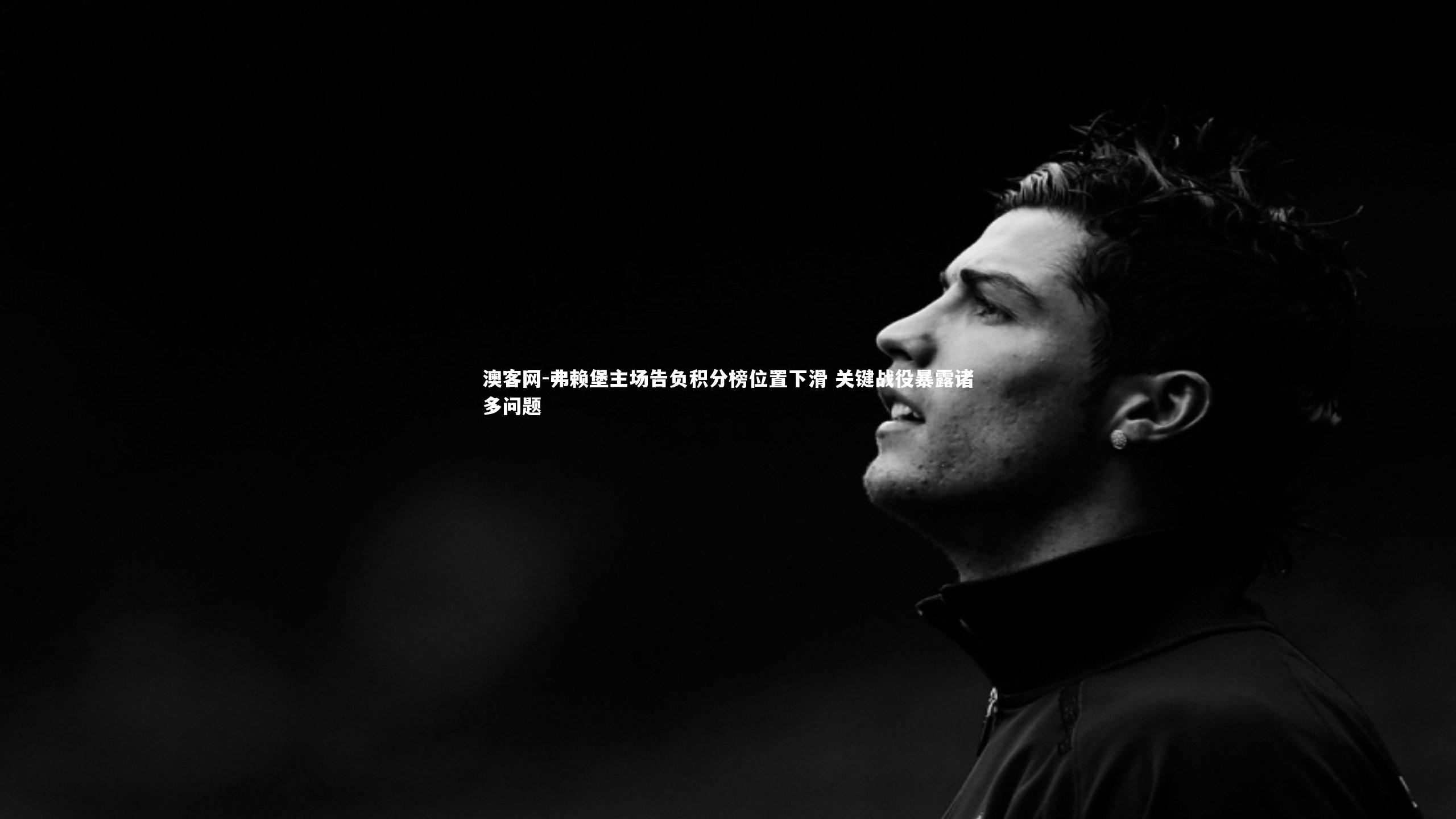 弗赖堡主场告负积分榜位置下滑 关键战役暴露诸多问题