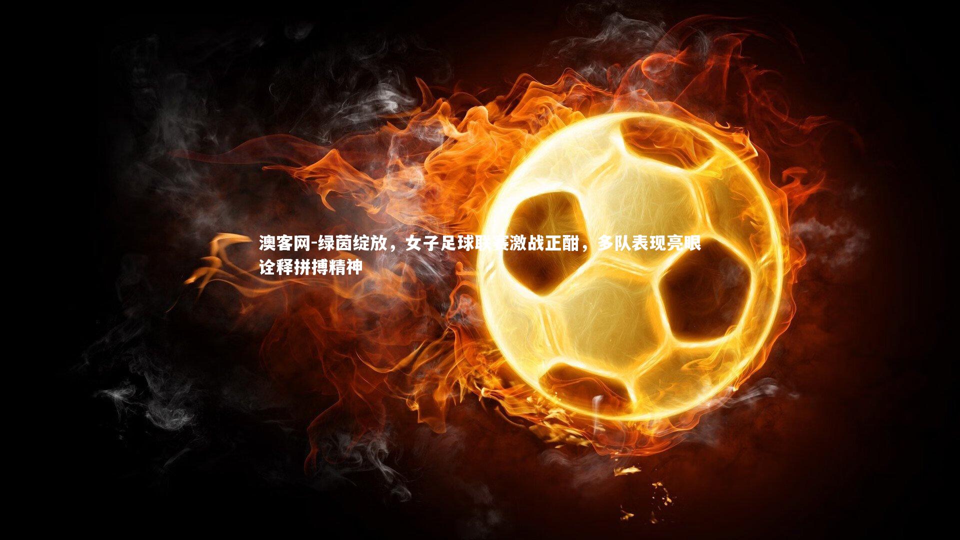 绿茵绽放，女子足球联赛激战正酣，多队表现亮眼诠释拼搏精神