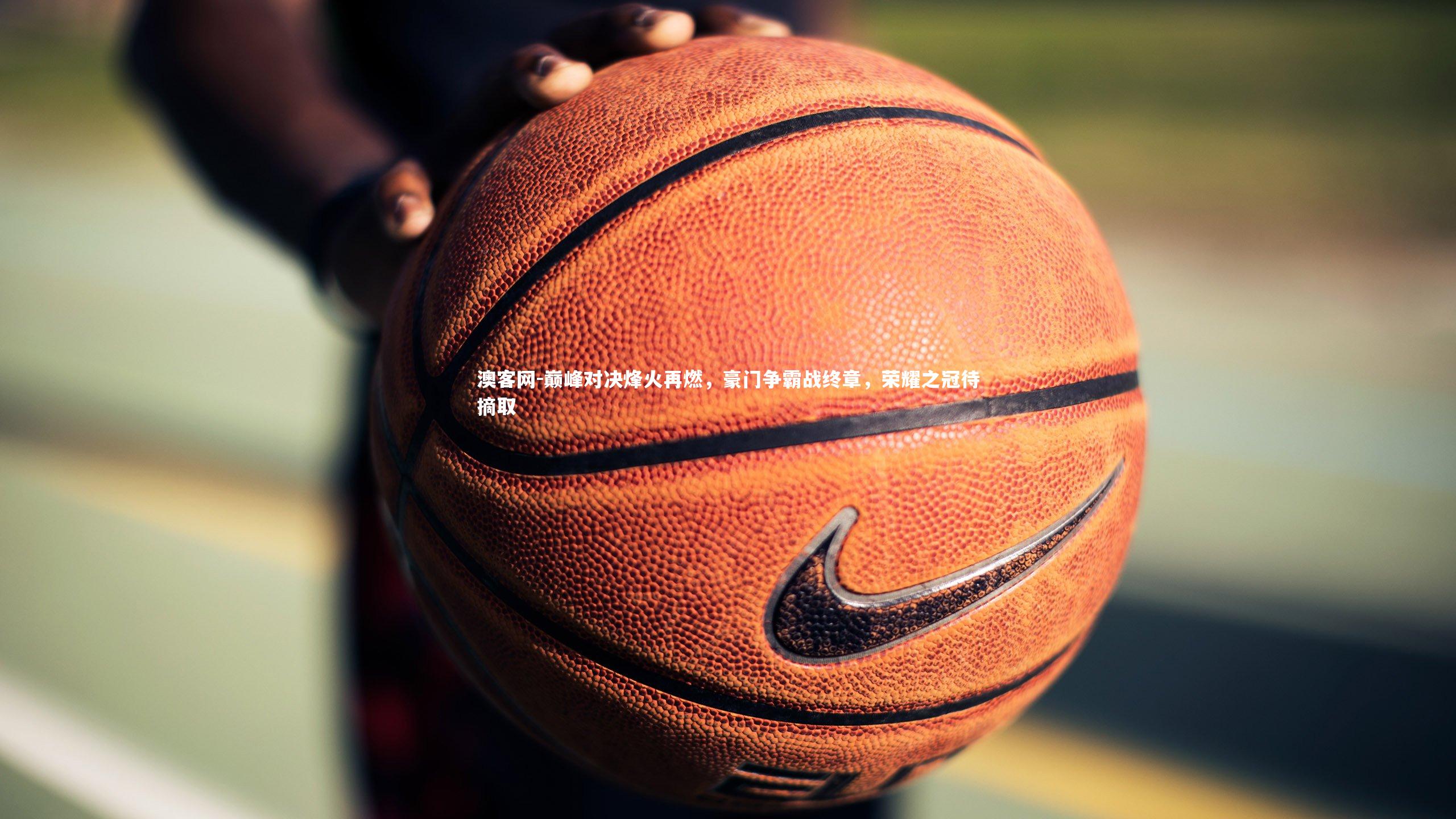 澳客网-巅峰对决烽火再燃，豪门争霸战终章，荣耀之冠待摘取