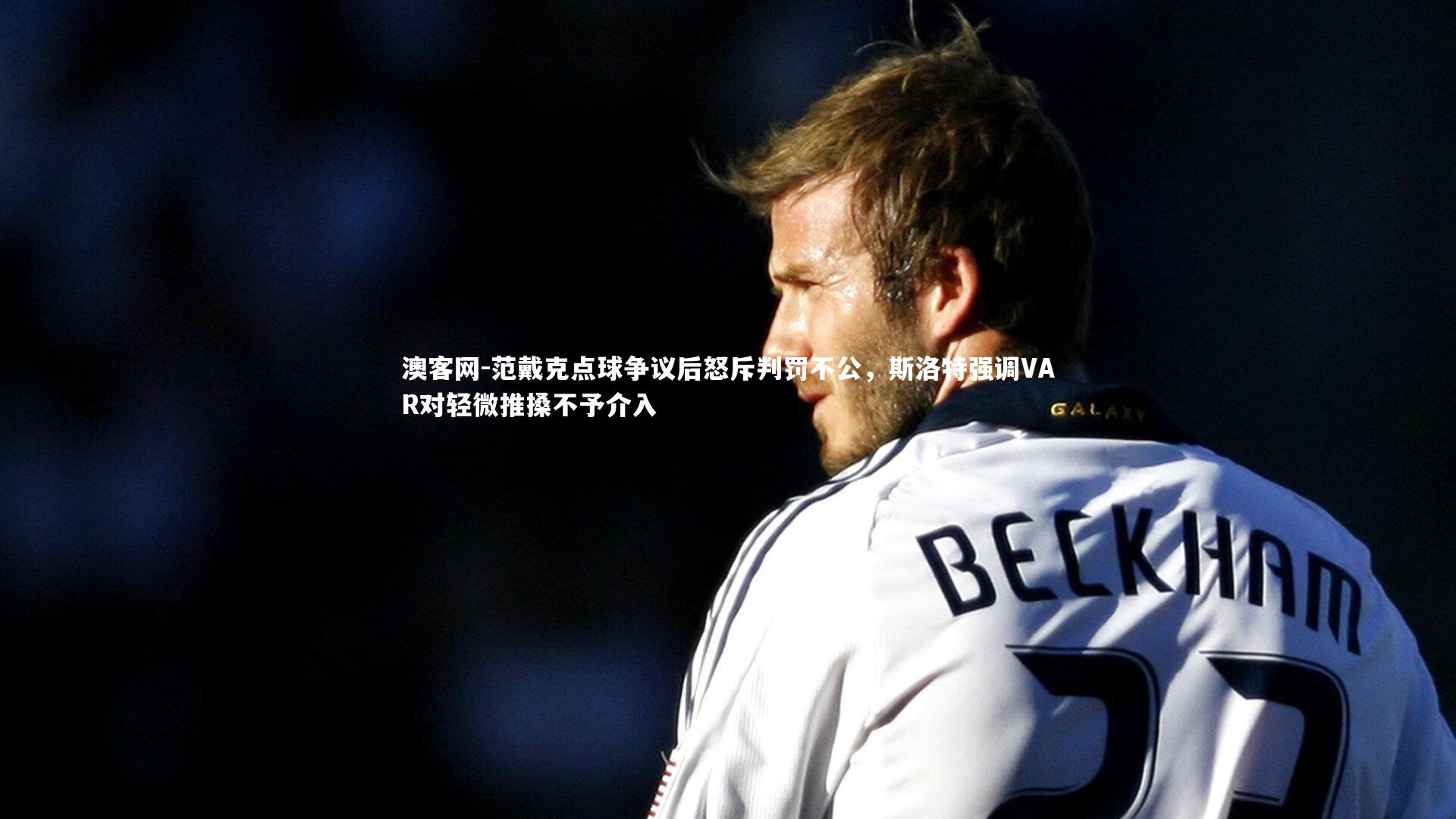 澳客网-范戴克点球争议后怒斥判罚不公，斯洛特强调VAR对轻微推搡不予介入